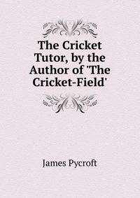 The Cricket Tutor, by the Author of 'The Cricket-Field'.