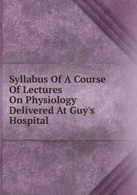 Syllabus Of A Course Of Lectures On Physiology Delivered At Guy's Hospital