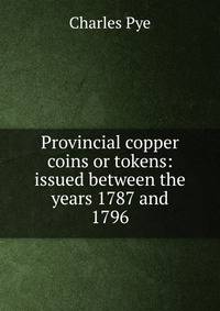 Provincial copper coins or tokens: issued between the years 1787 and 1796