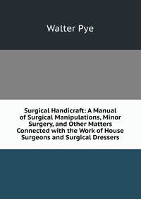 Surgical Handicraft: A Manual of Surgical Manipulations, Minor Surgery, and Other Matters Connected with the Work of House Surgeons and Surgical Dressers