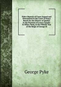 Pyke's Reports of Cases Argued and Determined in the Court of King's Bench for the District of Quebec in the Province of Lower Canada: In Hilary Term, in the Fiftieth Year of the Reign of George Iii.