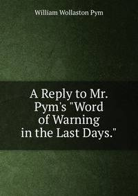A Reply to Mr. Pym's "Word of Warning in the Last Days.".