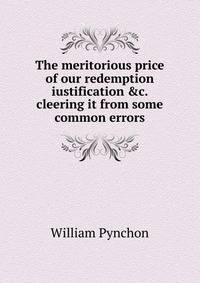 The meritorious price of our redemption iustification &amp;c. cleering it from some common errors.