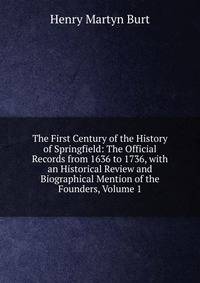 The First Century of the History of Springfield: The Official Records from 1636 to 1736, with an Historical Review and Biographical Mention of the Founders, Volume 1