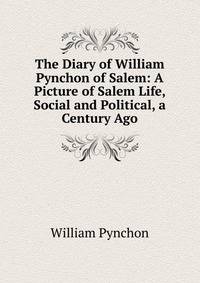 The Diary of William Pynchon of Salem: A Picture of Salem Life, Social and Political, a Century Ago