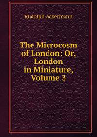 The Microcosm of London: Or, London in Miniature, Volume 3