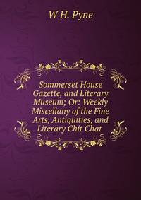 Sommerset House Gazette, and Literary Museum; Or: Weekly Miscellany of the Fine Arts, Antiquities, and Literary Chit Chat .