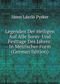 Legenden Der Heiligen Auf Alle Sonn- Und Festtage Des Jahres: In Metrischer Form (German Edition)