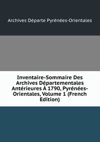 Inventaire-Sommaire Des Archives Departementales Anterieures A 1790, Pyrenees-Orientales, Volume 1 (French Edition)