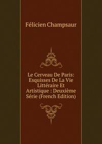 Le Cerveau De Paris: Esquisses De La Vie Litteraire Et Artistique : Deuxieme Serie (French Edition)