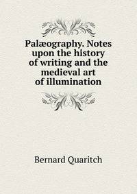 Pal?ography. Notes upon the history of writing and the medieval art of illumination