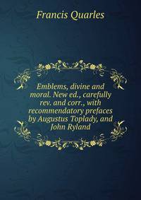 Emblems, divine and moral. New ed., carefully rev. and corr., with recommendatory prefaces by Augustus Toplady, and John Ryland