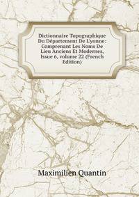 Dictionnaire Topographique Du D?partement De L'yonne: Comprenant Les Noms De Lieu Anciens Et Modernes, Issue 6, volume 22 (French Edition)