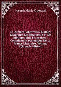 Le Qu?rard: Archives D'histoire Litt?raire, De Biographie Et De Bibliographie Fran?aises : Compl?ment P?riodique De La France Litt?raire, Volume 1 (French Edition)