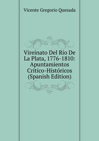 Vireinato Del Rio De La Plata, 1776-1810: Apuntamientos Critico-Historicos (Spanish Edition)