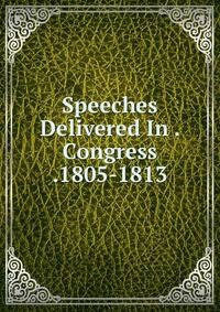 Speeches Delivered In . Congress .1805-1813