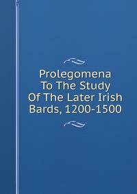 Prolegomena To The Study Of The Later Irish Bards, 1200-1500