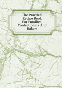 The Practical Recipe Book For Families, Confectioners And Bakers
