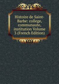 Histoire de Saint-Barbe: college, communaute, institution Volume 3 (French Edition)