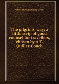 The pilgrims' way; a little scrip of good counsel for travellers, chosen by A.T. Quiller-Couch