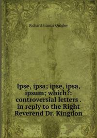 Ipse, ipsa; ipse, ipsa, ipsum; which?: controversial letters . in reply to the Right Reverend Dr. Kingdon