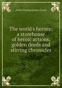 The world's heroes; a storehouse of heroic actions, golden deeds and stirring chronicles