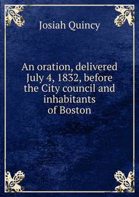 An oration, delivered July 4, 1832, before the City council and inhabitants of Boston