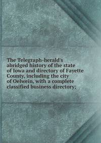 The Telegraph-herald's abridged history of the state of Iowa and directory of Fayette County, including the city of Oelwein, with a complete classified business directory;