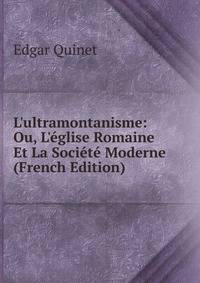 L'ultramontanisme: Ou, L'?glise Romaine Et La Soci?t? Moderne (French Edition)
