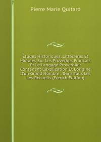 ?tudes Historiques, Litt?raires Et Morales Sur Les Proverbes Fran?ais Et Le Langage Proverbial: Contenant L'explication Et L'origine D'un Grand Nombre . Dans Tous Les Les Recueils (French Edition)
