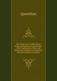The Tenth and Twelfth Books of the Institutions of Quintilian: With Explanatory Notes and References Adapted to Harkness's Revised Standard Grammar
