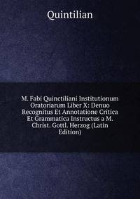 M. Fabi Quinctiliani Institutionum Oratoriarum Liber X: Denuo Recognitus Et Annotatione Critica Et Grammatica Instructus a M. Christ. Gottl. Herzog (Latin Edition)