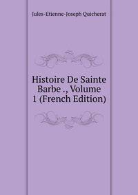 Histoire De Sainte Barbe ., Volume 1 (French Edition)