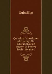 Quintilian's Institutes of Oratory: Or, Education of an Orator. in Twelve Books, Volume 1