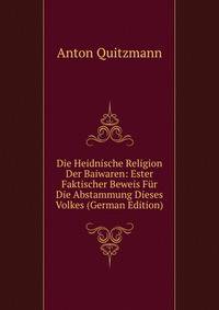 Die Heidnische Religion Der Baiwaren: Ester Faktischer Beweis Fur Die Abstammung Dieses Volkes (German Edition)