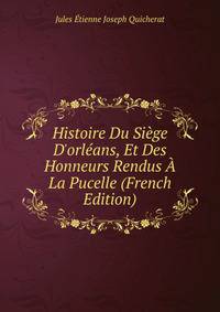 Histoire Du Si?ge D'orl?ans, Et Des Honneurs Rendus ? La Pucelle (French Edition)