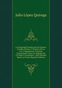 La Propiedad Intelectual En Espan?: Estudio Te?rico Y Pr?ctico De La Ley Y Reglamento Vigentes Concordados Entre S?, Seguido De Un ?ndce Cronol?gico . Han Dictado Hasta La Fecha (Spanish Edition)