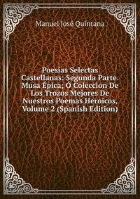 Poesias Selectas Castellanas: Segunda Parte. Musa Epica; O Coleccion De Los Trozos Mejores De Nuestros Poemas Heroicos, Volume 2 (Spanish Edition)