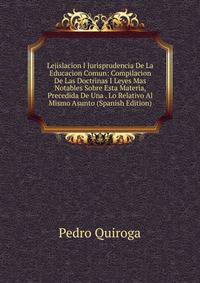 Lejislacion I Jurisprudencia De La Educacion Comun: Compilacion De Las Doctrinas I Leyes Mas Notables Sobre Esta Materia, Precedida De Una . Lo Relativo Al Mismo Asunto (Spanish Edition)