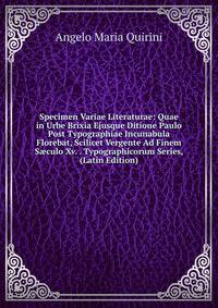 Specimen Variae Literaturae: Quae in Urbe Brixia Ejusque Ditione Paulo Post Typographiae Incunabula Florebat, Scilicet Vergente Ad Finem S?culo Xv. . Typographicorum Series, (Latin Edition)