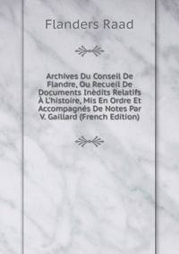 Archives Du Conseil De Flandre, Ou Recueil De Documents In?dits Relatifs ? L'histoire, Mis En Ordre Et Accompagn?s De Notes Par V. Gaillard (French Edition)