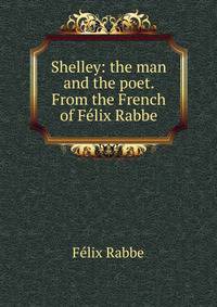 Shelley: the man and the poet. From the French of Felix Rabbe