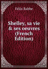 Shelley, sa vie &amp; ses oeuvres (French Edition)