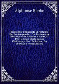 Biographie Universelle Et Portative Des Contemporains, Ou, Dictionnaire Historique Des Hommes Vivants, Et Des Hommes Morts Depuis 1788 Jusqu'a Nos . En France, Par Leurs ?c (French Edition)
