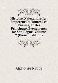 Histoire D'alexandre Ier, Empereur De Toutes Les Russies, Et Des Principaux ?v?nements De Son R?gne, Volume 2 (French Edition)