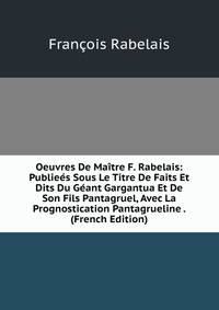 Oeuvres De Maitre F. Rabelais: Publiees Sous Le Titre De Faits Et Dits Du Geant Gargantua Et De Son Fils Pantagruel, Avec La Prognostication Pantagrueline . (French Edition)