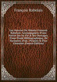 Les Oeuvres De Maistre Francois Rabelais: Accompagn?es D'une Notice Sur Sa Vie &amp; Ses Ouvrages, D'une ?tude Bibliographique, De Variantes, D'un . Propres &amp; D'un Glossaire (French Edition)