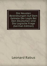 Die Neusten Bestrebungen Auf Dem Gebiete Der Logik Bei Den Deutschen Und Die Logische Frage (German Edition)