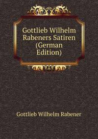 Gottlieb Wilhelm Rabeners Satiren (German Edition)