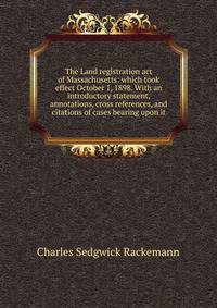 The Land registration act of Massachusetts: which took effect October 1, 1898. With an introductory statement, annotations, cross references, and citations of cases bearing upon it